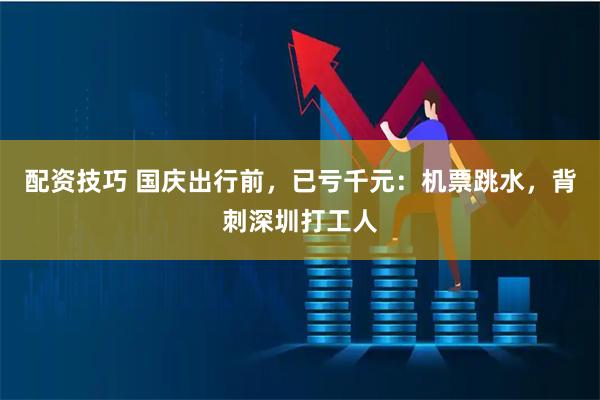 配资技巧 国庆出行前，已亏千元：机票跳水，背刺深圳打工人