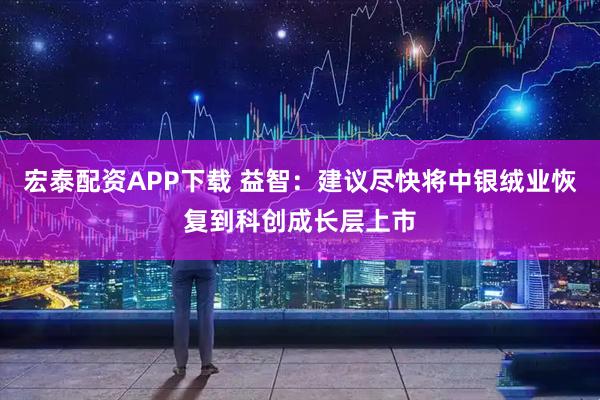 宏泰配资APP下载 益智：建议尽快将中银绒业恢复到科创成长层上市