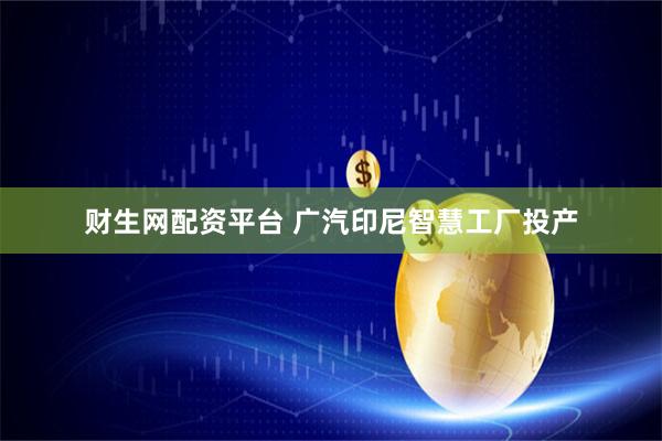 财生网配资平台 广汽印尼智慧工厂投产