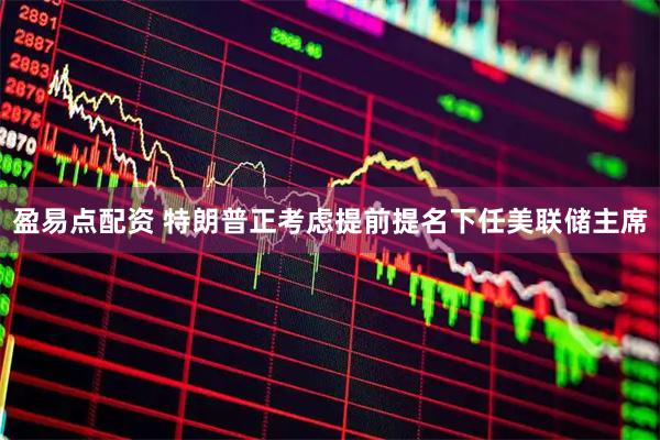 盈易点配资 特朗普正考虑提前提名下任美联储主席