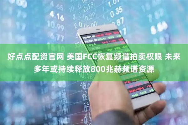 好点点配资官网 美国FCC恢复频谱拍卖权限 未来多年或持续释放800兆赫频谱资源