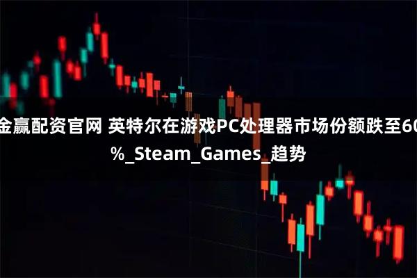 金赢配资官网 英特尔在游戏PC处理器市场份额跌至60%_Steam_Games_趋势