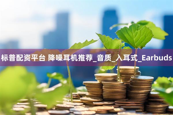 标普配资平台 降噪耳机推荐_音质_入耳式_Earbuds