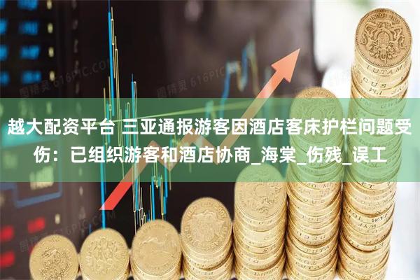 越大配资平台 三亚通报游客因酒店客床护栏问题受伤：已组织游客和酒店协商_海棠_伤残_误工
