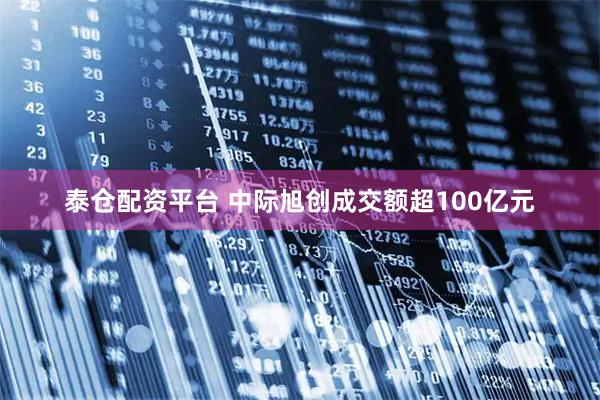泰仓配资平台 中际旭创成交额超100亿元
