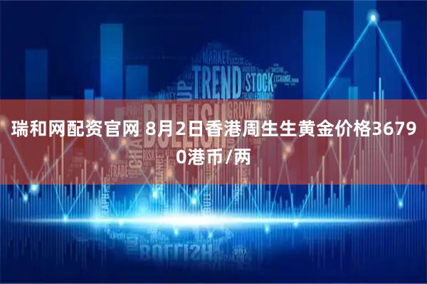 瑞和网配资官网 8月2日香港周生生黄金价格36790港币/两