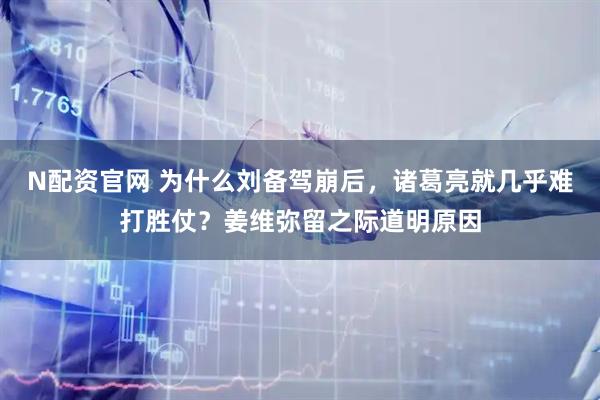 N配资官网 为什么刘备驾崩后，诸葛亮就几乎难打胜仗？姜维弥留之际道明原因