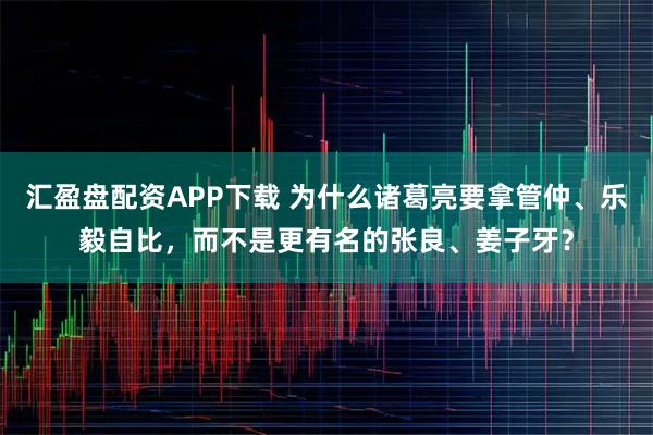 汇盈盘配资APP下载 为什么诸葛亮要拿管仲、乐毅自比，而不是更有名的张良、姜子牙？