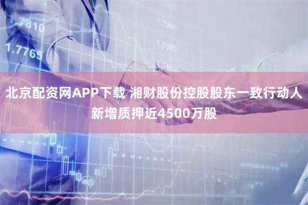 北京配资网APP下载 湘财股份控股股东一致行动人新增质押近4500万股