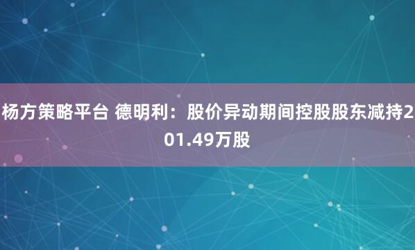 杨方策略平台 德明利：股价异动期间控股股东减持201.49万股