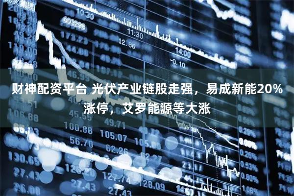 财神配资平台 光伏产业链股走强，易成新能20%涨停，艾罗能源等大涨