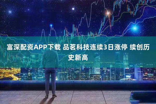 富深配资APP下载 品茗科技连续3日涨停 续创历史新高