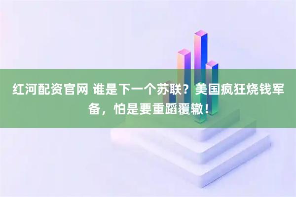 红河配资官网 谁是下一个苏联？美国疯狂烧钱军备，怕是要重蹈覆辙！