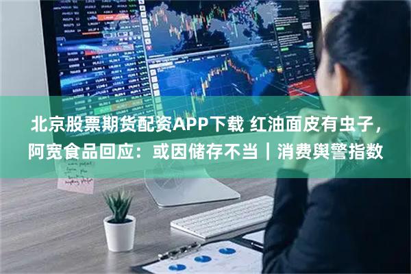 北京股票期货配资APP下载 红油面皮有虫子，阿宽食品回应：或因储存不当｜消费舆警指数
