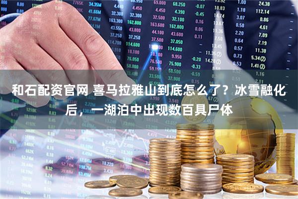 和石配资官网 喜马拉雅山到底怎么了？冰雪融化后，一湖泊中出现数百具尸体