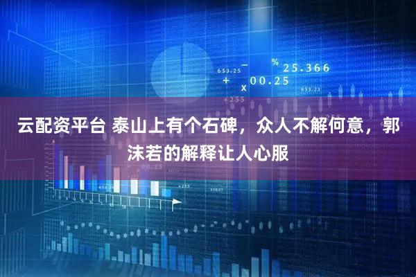 云配资平台 泰山上有个石碑，众人不解何意，郭沫若的解释让人心服