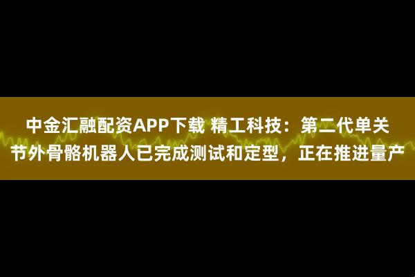 中金汇融配资APP下载 精工科技：第二代单关节外骨骼机器人已完成测试和定型，正在推进量产