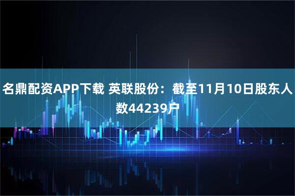 名鼎配资APP下载 英联股份：截至11月10日股东人数44239户
