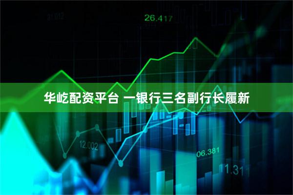 华屹配资平台 一银行三名副行长履新