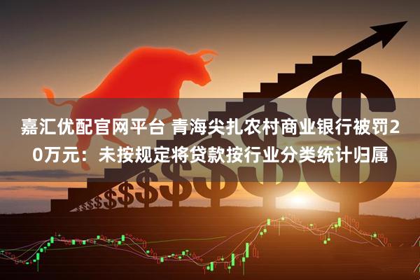 嘉汇优配官网平台 青海尖扎农村商业银行被罚20万元：未按规定将贷款按行业分类统计归属