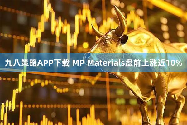 九八策略APP下载 MP Materials盘前上涨近10%