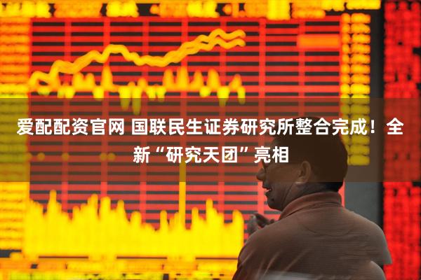 爱配配资官网 国联民生证券研究所整合完成！全新“研究天团”亮相