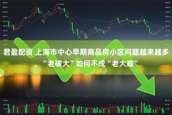 君盈配资 上海市中心早期商品房小区问题越来越多，“老破大”如何不成“老大难”