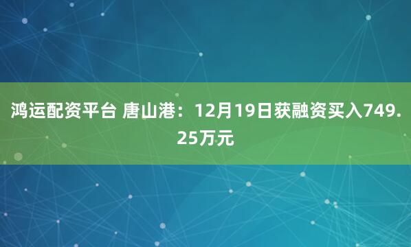鸿运配资平台 唐山港：12月19日获融资买入749.25万元
