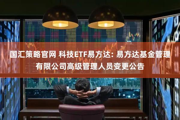 国汇策略官网 科技ETF易方达: 易方达基金管理有限公司高级管理人员变更公告
