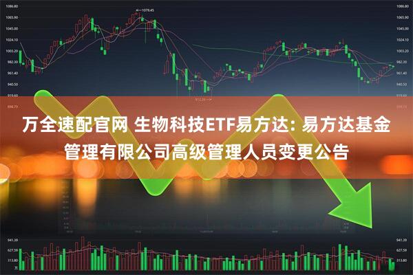 万全速配官网 生物科技ETF易方达: 易方达基金管理有限公司高级管理人员变更公告