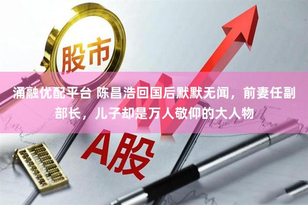 涌融优配平台 陈昌浩回国后默默无闻，前妻任副部长，儿子却是万人敬仰的大人物