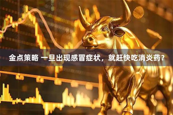 金点策略 一旦出现感冒症状，就赶快吃消炎药？