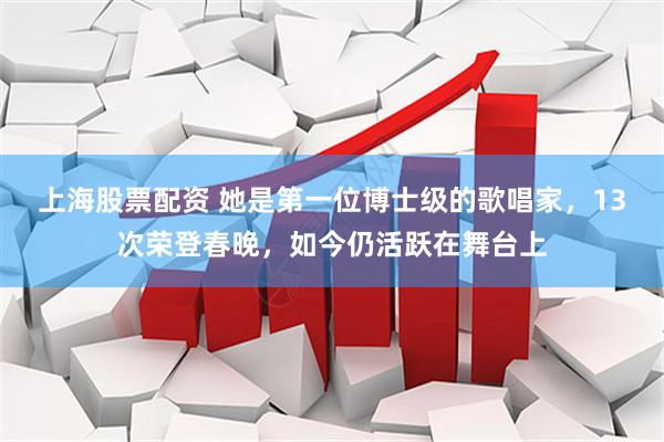 上海股票配资 她是第一位博士级的歌唱家，13次荣登春晚，如今仍活跃在舞台上