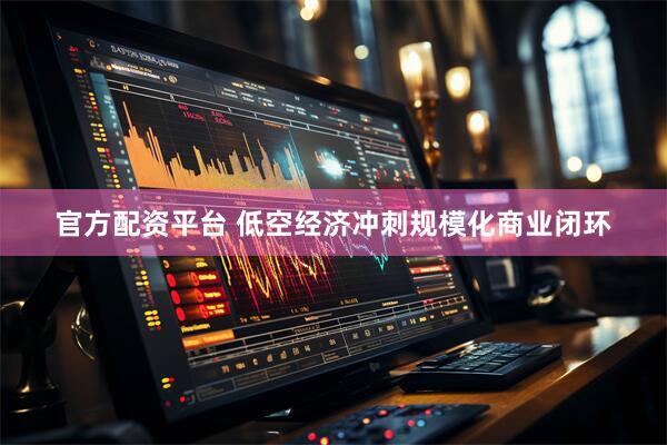官方配资平台 低空经济冲刺规模化商业闭环