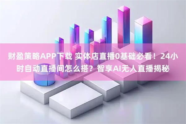 财盈策略APP下载 实体店直播0基础必看！24小时自动直播间怎么搭？智享AI无人直播揭秘