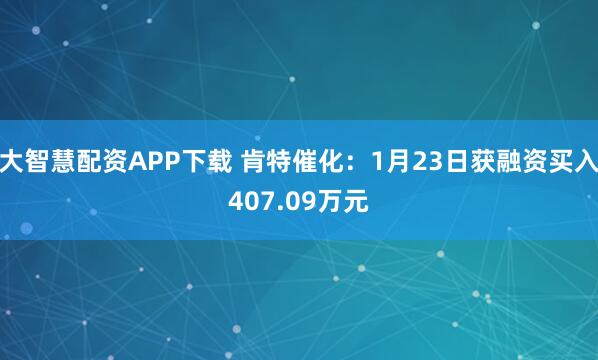 大智慧配资APP下载 肯特催化：1月23日获融资买入407.09万元