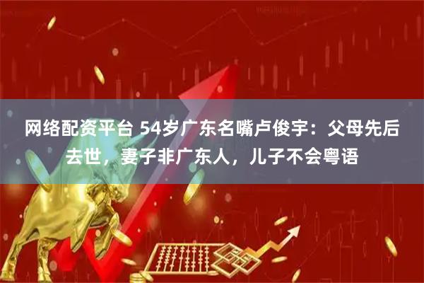 网络配资平台 54岁广东名嘴卢俊宇：父母先后去世，妻子非广东人，儿子不会粤语