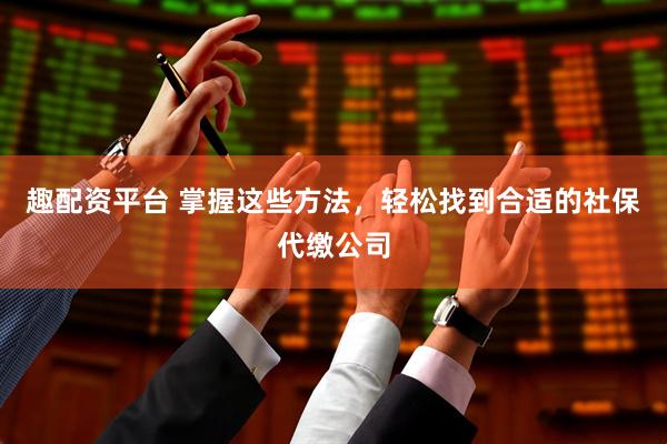 趣配资平台 掌握这些方法，轻松找到合适的社保代缴公司