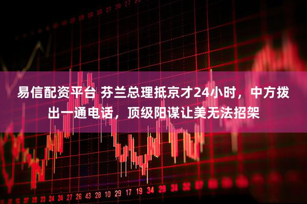 易信配资平台 芬兰总理抵京才24小时，中方拨出一通电话，顶级阳谋让美无法招架