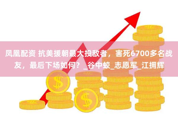 凤凰配资 抗美援朝最大投敌者，害死6700多名战友，最后下场如何？_谷中蛟_志愿军_江拥辉