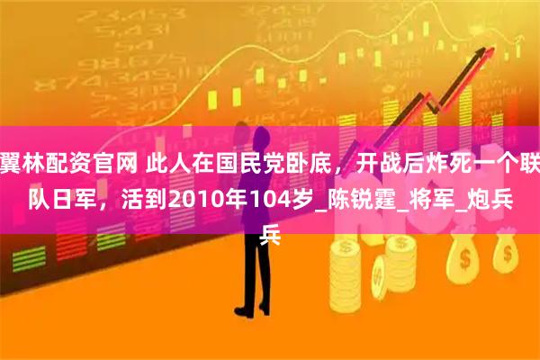 翼林配资官网 此人在国民党卧底，开战后炸死一个联队日军，活到2010年104岁_陈锐霆_将军_炮兵