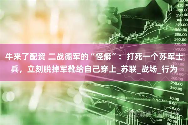 牛来了配资 二战德军的“怪癖”：打死一个苏军士兵，立刻脱掉军靴给自己穿上_苏联_战场_行为
