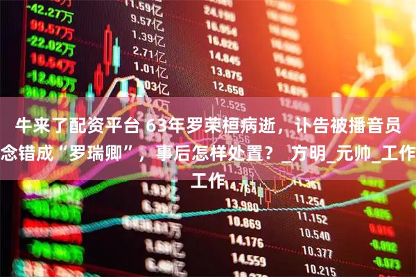 牛来了配资平台 63年罗荣桓病逝，讣告被播音员念错成“罗瑞卿”，事后怎样处置？_方明_元帅_工作
