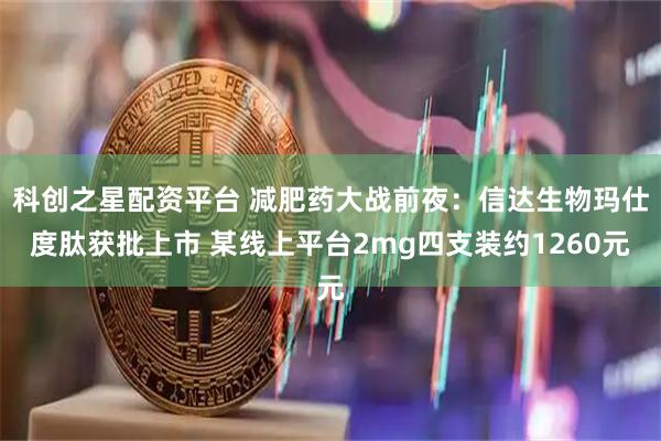 科创之星配资平台 减肥药大战前夜：信达生物玛仕度肽获批上市 某线上平台2mg四支装约1260元