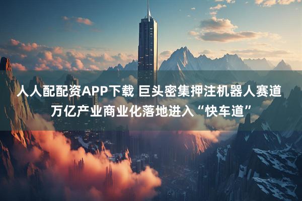人人配配资APP下载 巨头密集押注机器人赛道 万亿产业商业化落地进入“快车道”