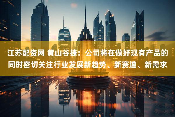江苏配资网 黄山谷捷：公司将在做好现有产品的同时密切关注行业发展新趋势、新赛道、新需求
