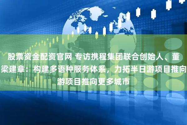 股票资金配资官网 专访携程集团联合创始人、董事局主席梁建章：构建多语种服务体系，力拓半日游项目推向更多城市