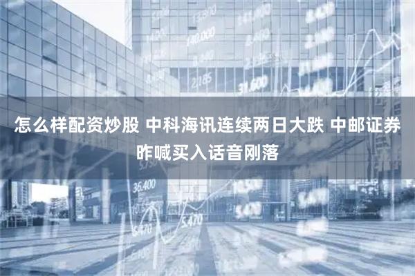 怎么样配资炒股 中科海讯连续两日大跌 中邮证券昨喊买入话音刚落