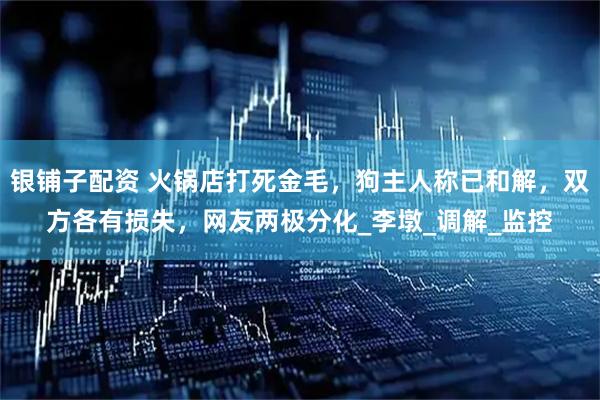 银铺子配资 火锅店打死金毛，狗主人称已和解，双方各有损失，网友两极分化_李墩_调解_监控