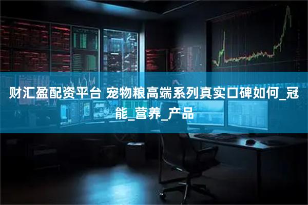 财汇盈配资平台 宠物粮高端系列真实口碑如何_冠能_营养_产品